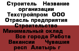 Строитель › Название организации ­ Техстройпром, ООО › Отрасль предприятия ­ Строительство › Минимальный оклад ­ 80 000 - Все города Работа » Вакансии   . Чувашия респ.,Алатырь г.